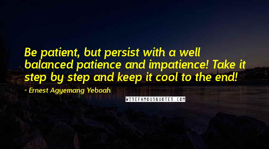 Ernest Agyemang Yeboah Quotes: Be patient, but persist with a well balanced patience and impatience! Take it step by step and keep it cool to the end!