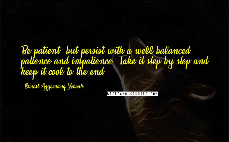 Ernest Agyemang Yeboah Quotes: Be patient, but persist with a well balanced patience and impatience! Take it step by step and keep it cool to the end!