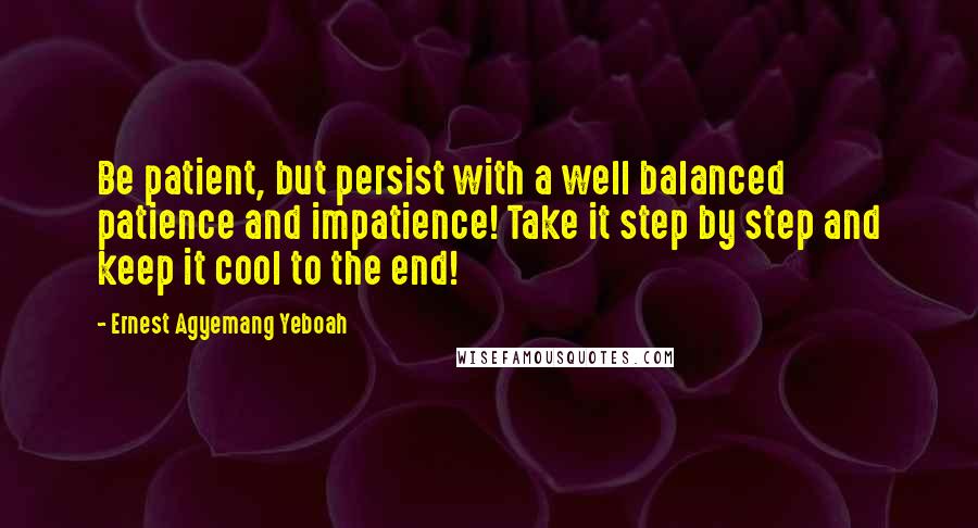 Ernest Agyemang Yeboah Quotes: Be patient, but persist with a well balanced patience and impatience! Take it step by step and keep it cool to the end!