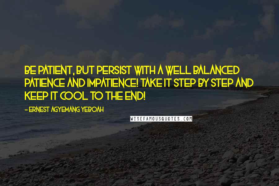 Ernest Agyemang Yeboah Quotes: Be patient, but persist with a well balanced patience and impatience! Take it step by step and keep it cool to the end!