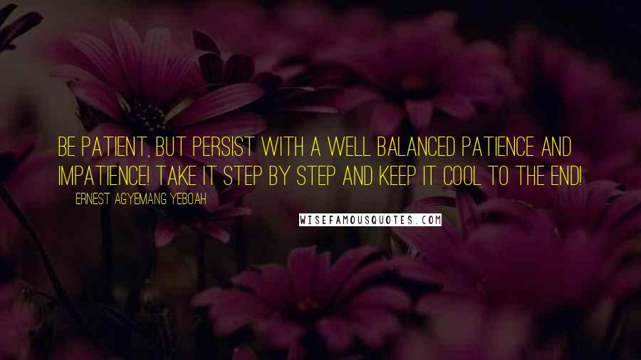 Ernest Agyemang Yeboah Quotes: Be patient, but persist with a well balanced patience and impatience! Take it step by step and keep it cool to the end!