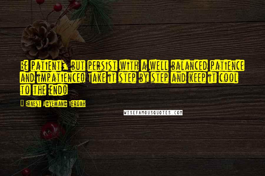 Ernest Agyemang Yeboah Quotes: Be patient, but persist with a well balanced patience and impatience! Take it step by step and keep it cool to the end!