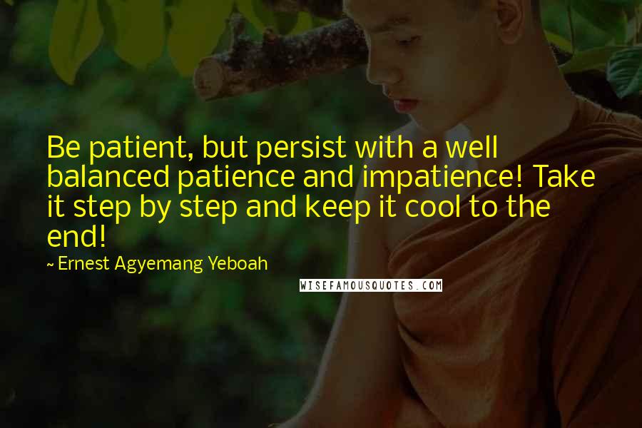 Ernest Agyemang Yeboah Quotes: Be patient, but persist with a well balanced patience and impatience! Take it step by step and keep it cool to the end!