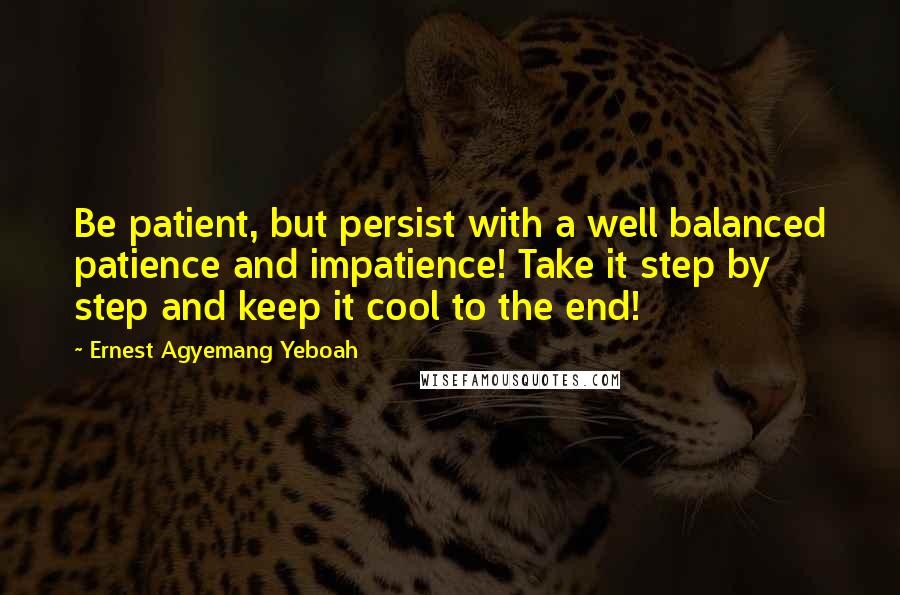 Ernest Agyemang Yeboah Quotes: Be patient, but persist with a well balanced patience and impatience! Take it step by step and keep it cool to the end!