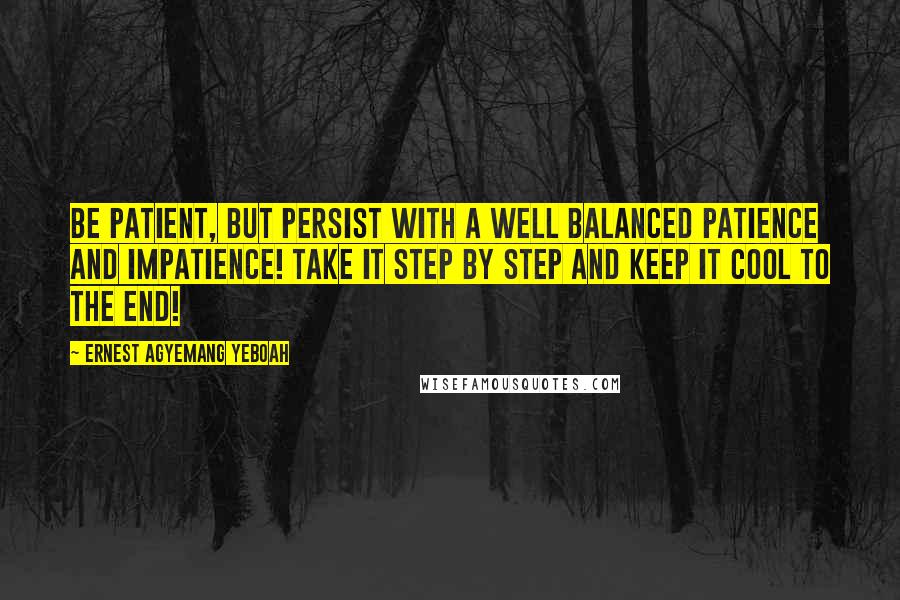 Ernest Agyemang Yeboah Quotes: Be patient, but persist with a well balanced patience and impatience! Take it step by step and keep it cool to the end!