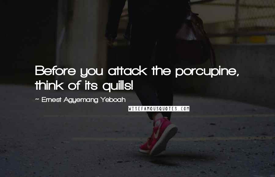 Ernest Agyemang Yeboah Quotes: Before you attack the porcupine, think of its quills!