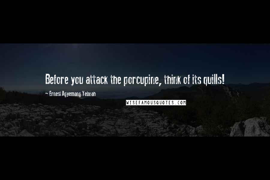 Ernest Agyemang Yeboah Quotes: Before you attack the porcupine, think of its quills!