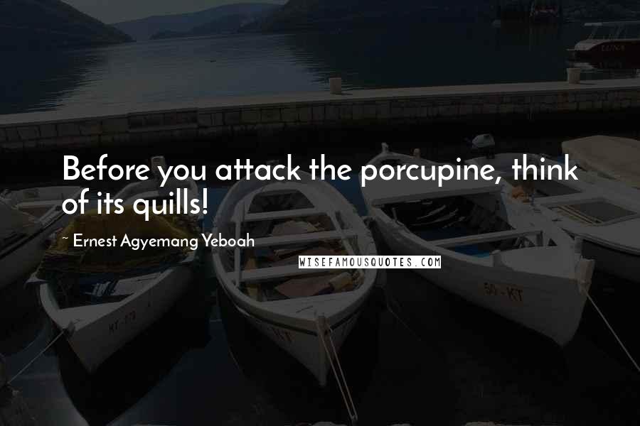 Ernest Agyemang Yeboah Quotes: Before you attack the porcupine, think of its quills!