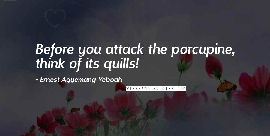 Ernest Agyemang Yeboah Quotes: Before you attack the porcupine, think of its quills!