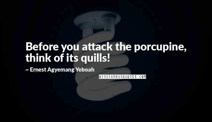 Ernest Agyemang Yeboah Quotes: Before you attack the porcupine, think of its quills!