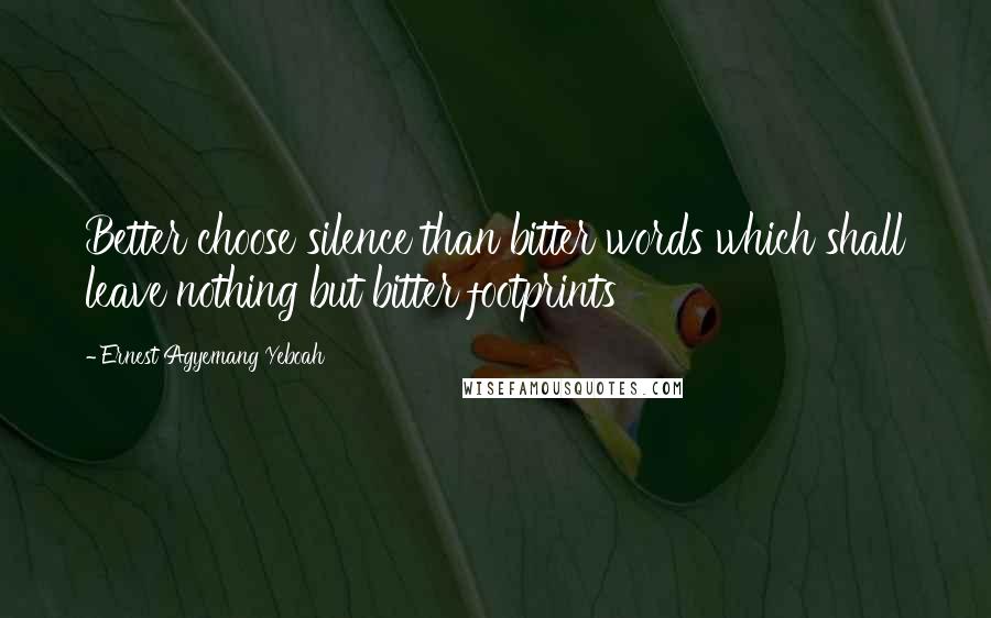 Ernest Agyemang Yeboah Quotes: Better choose silence than bitter words which shall leave nothing but bitter footprints