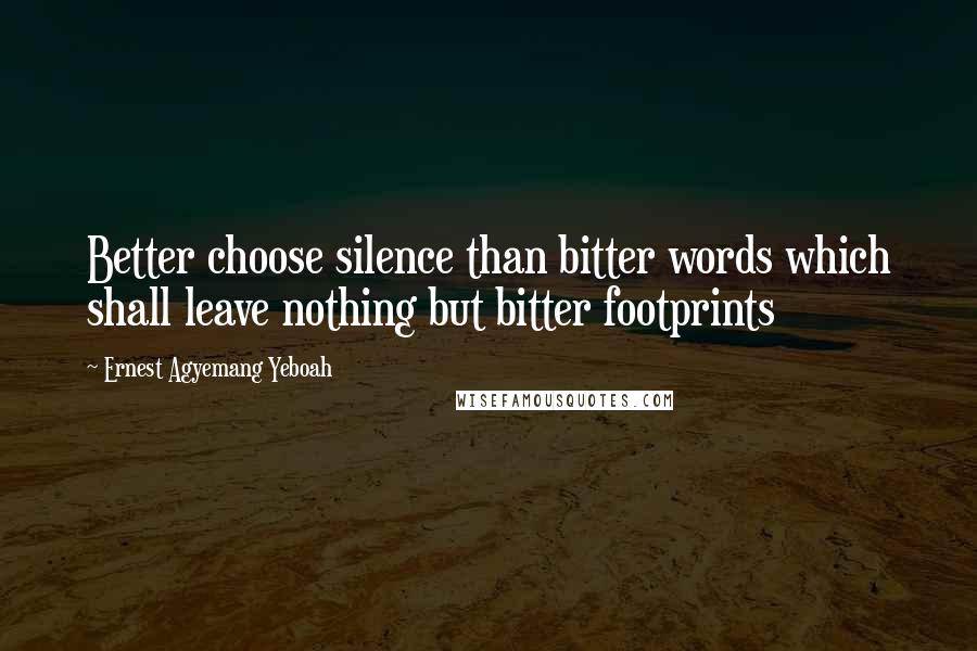 Ernest Agyemang Yeboah Quotes: Better choose silence than bitter words which shall leave nothing but bitter footprints