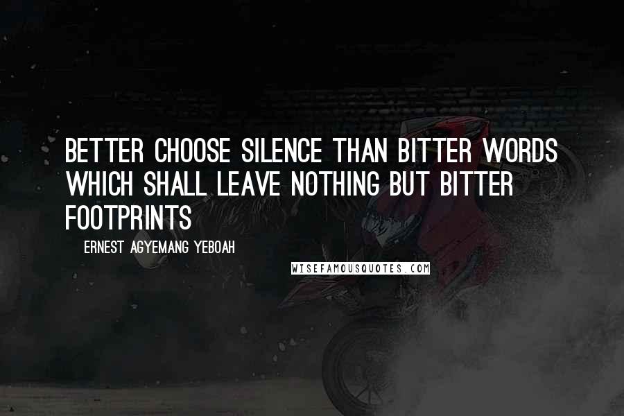 Ernest Agyemang Yeboah Quotes: Better choose silence than bitter words which shall leave nothing but bitter footprints