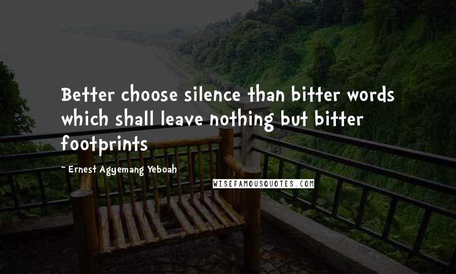 Ernest Agyemang Yeboah Quotes: Better choose silence than bitter words which shall leave nothing but bitter footprints