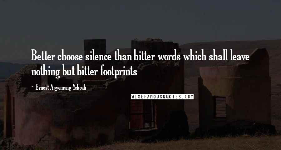 Ernest Agyemang Yeboah Quotes: Better choose silence than bitter words which shall leave nothing but bitter footprints