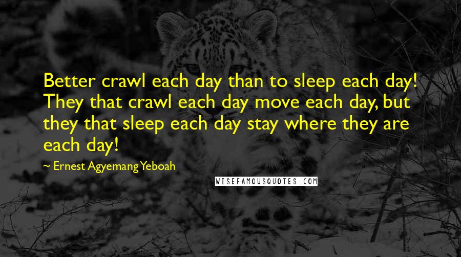 Ernest Agyemang Yeboah Quotes: Better crawl each day than to sleep each day! They that crawl each day move each day, but they that sleep each day stay where they are each day!