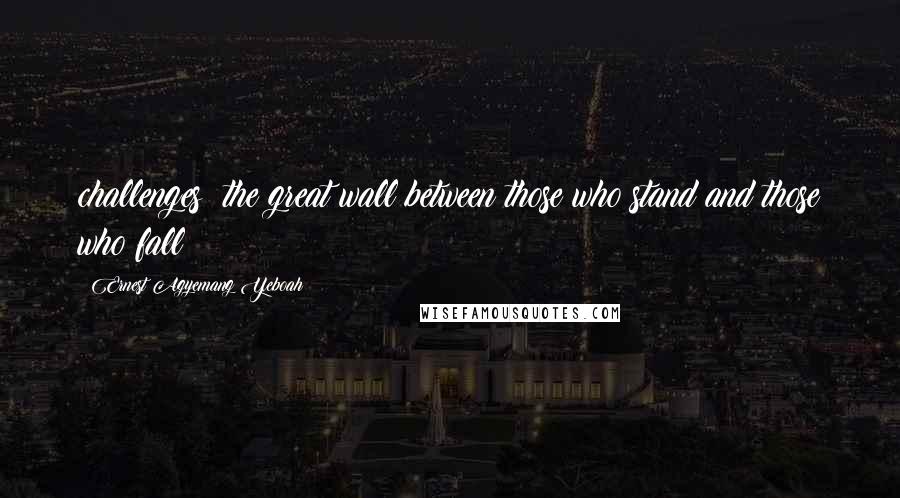 Ernest Agyemang Yeboah Quotes: challenges; the great wall between those who stand and those who fall