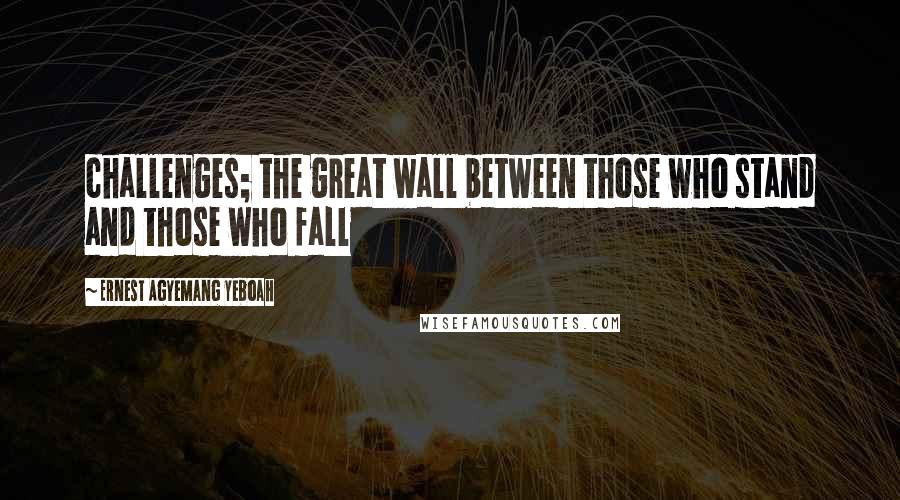 Ernest Agyemang Yeboah Quotes: challenges; the great wall between those who stand and those who fall