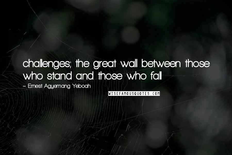 Ernest Agyemang Yeboah Quotes: challenges; the great wall between those who stand and those who fall