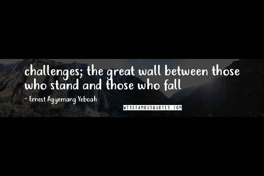Ernest Agyemang Yeboah Quotes: challenges; the great wall between those who stand and those who fall