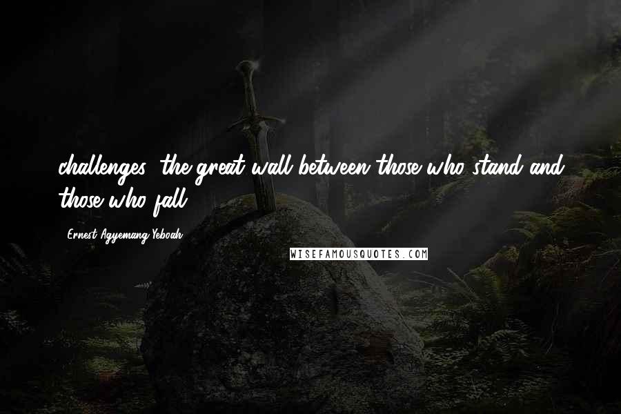 Ernest Agyemang Yeboah Quotes: challenges; the great wall between those who stand and those who fall