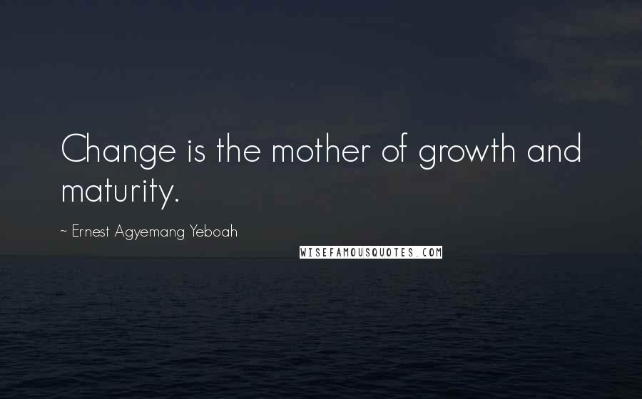 Ernest Agyemang Yeboah Quotes: Change is the mother of growth and maturity.