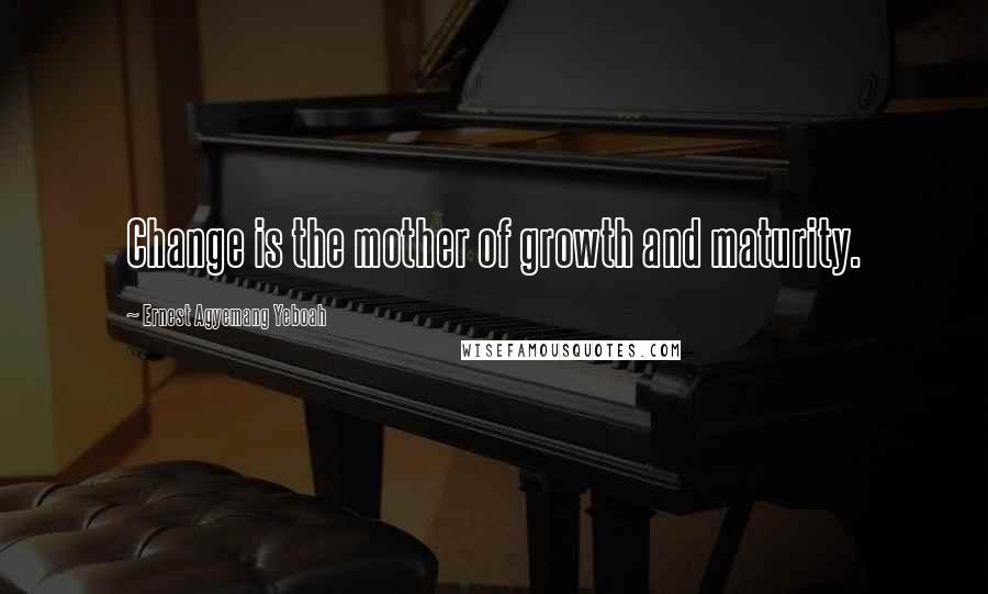 Ernest Agyemang Yeboah Quotes: Change is the mother of growth and maturity.