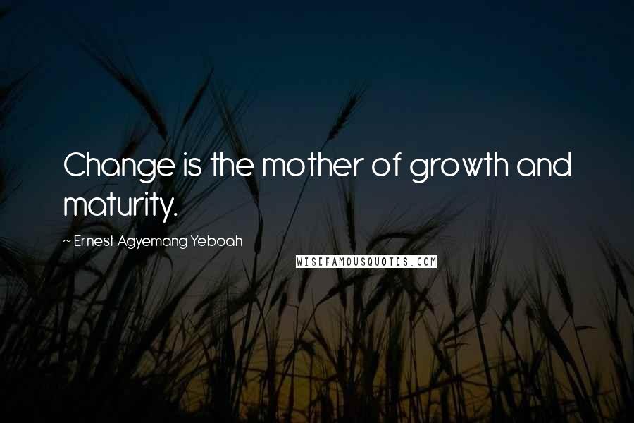 Ernest Agyemang Yeboah Quotes: Change is the mother of growth and maturity.