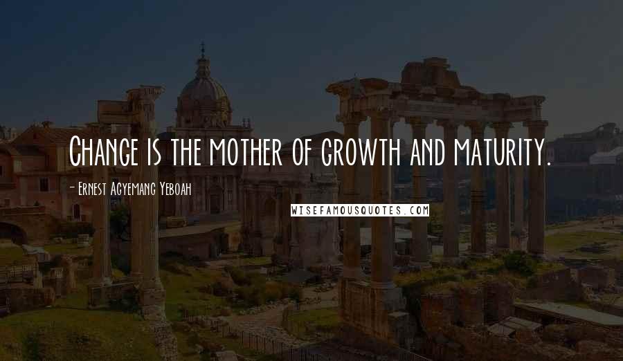 Ernest Agyemang Yeboah Quotes: Change is the mother of growth and maturity.