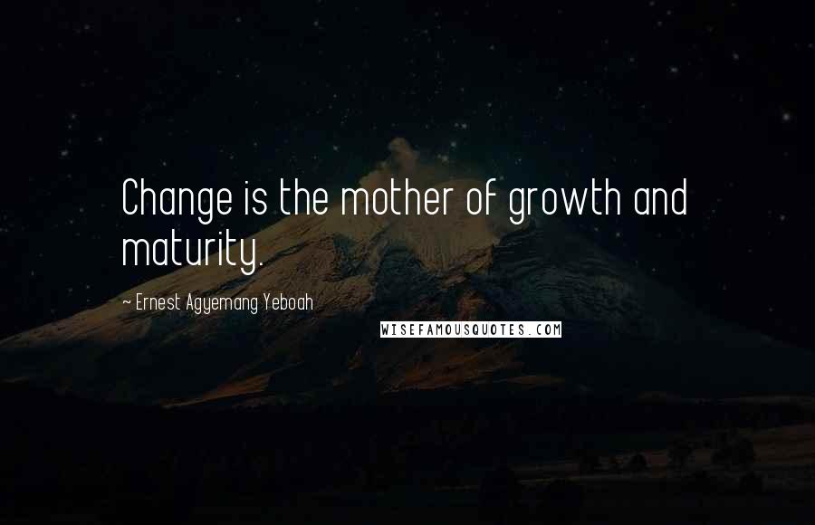 Ernest Agyemang Yeboah Quotes: Change is the mother of growth and maturity.