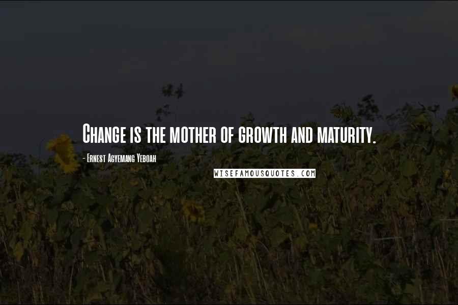 Ernest Agyemang Yeboah Quotes: Change is the mother of growth and maturity.