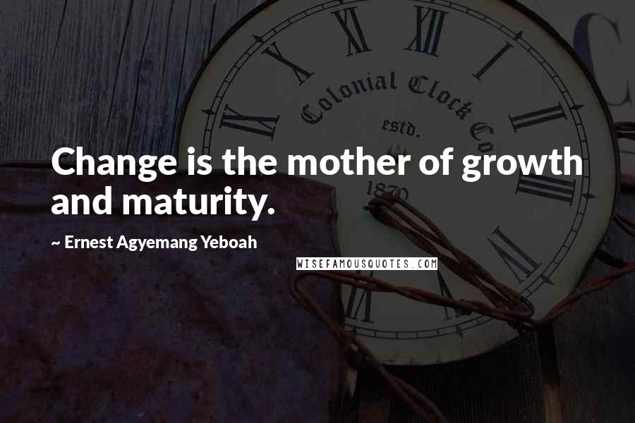 Ernest Agyemang Yeboah Quotes: Change is the mother of growth and maturity.