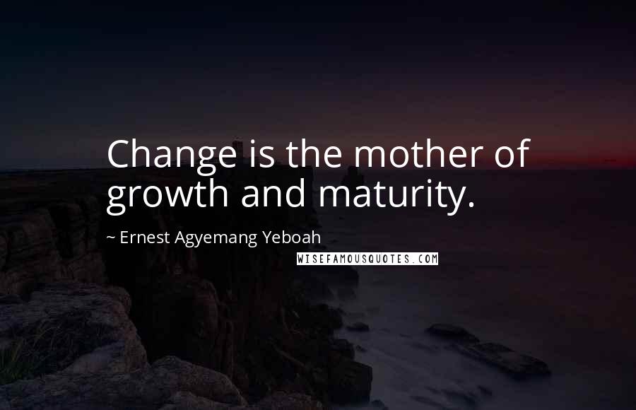 Ernest Agyemang Yeboah Quotes: Change is the mother of growth and maturity.