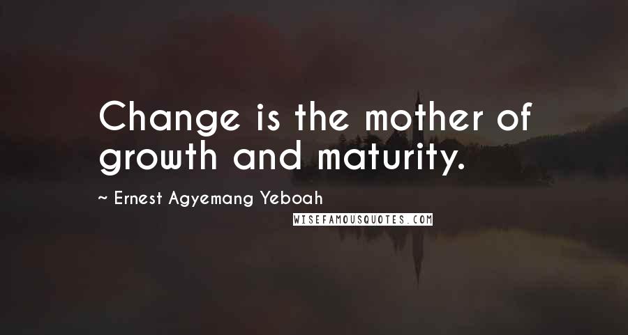 Ernest Agyemang Yeboah Quotes: Change is the mother of growth and maturity.