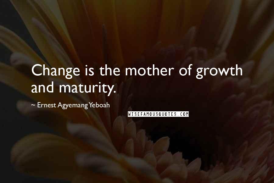 Ernest Agyemang Yeboah Quotes: Change is the mother of growth and maturity.