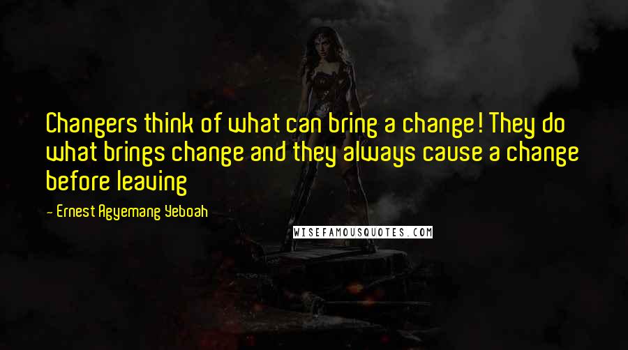 Ernest Agyemang Yeboah Quotes: Changers think of what can bring a change! They do what brings change and they always cause a change before leaving