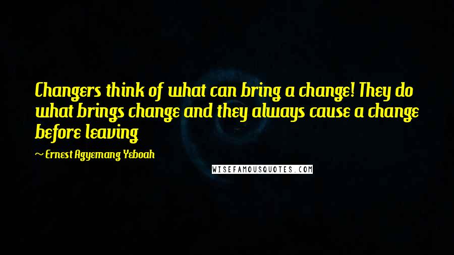 Ernest Agyemang Yeboah Quotes: Changers think of what can bring a change! They do what brings change and they always cause a change before leaving