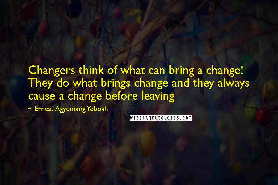 Ernest Agyemang Yeboah Quotes: Changers think of what can bring a change! They do what brings change and they always cause a change before leaving