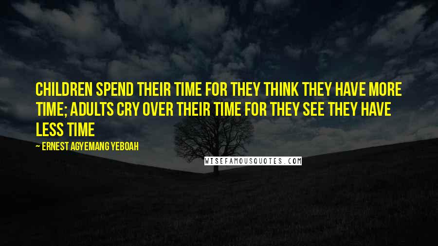 Ernest Agyemang Yeboah Quotes: children spend their time for they think they have more time; adults cry over their time for they see they have less time