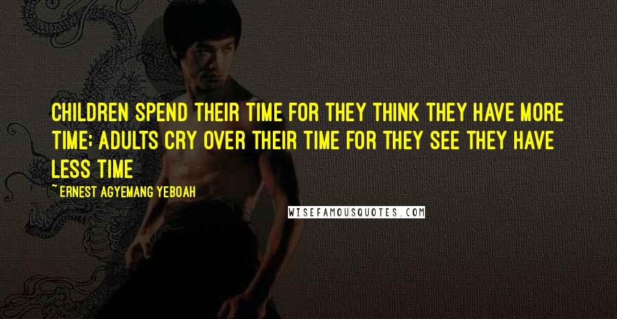 Ernest Agyemang Yeboah Quotes: children spend their time for they think they have more time; adults cry over their time for they see they have less time