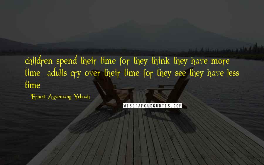 Ernest Agyemang Yeboah Quotes: children spend their time for they think they have more time; adults cry over their time for they see they have less time