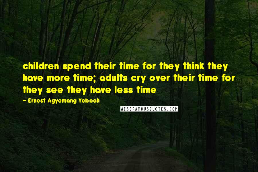 Ernest Agyemang Yeboah Quotes: children spend their time for they think they have more time; adults cry over their time for they see they have less time