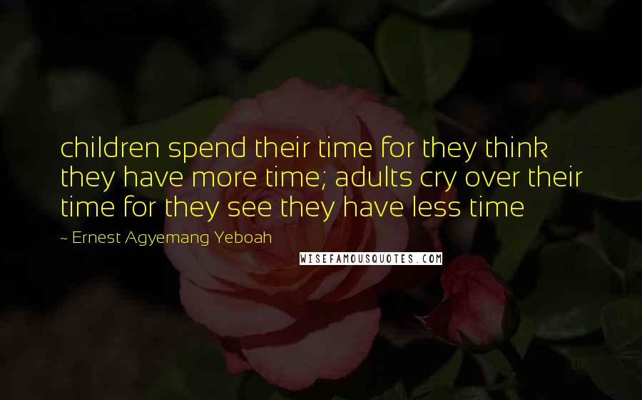 Ernest Agyemang Yeboah Quotes: children spend their time for they think they have more time; adults cry over their time for they see they have less time