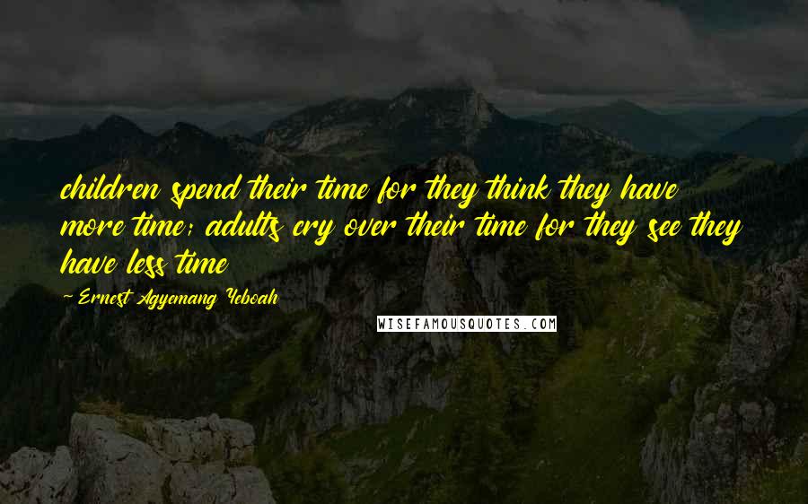 Ernest Agyemang Yeboah Quotes: children spend their time for they think they have more time; adults cry over their time for they see they have less time