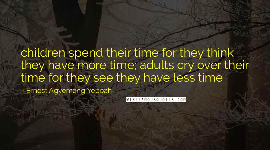 Ernest Agyemang Yeboah Quotes: children spend their time for they think they have more time; adults cry over their time for they see they have less time