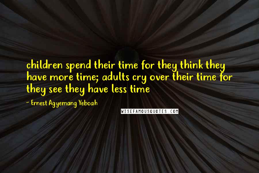 Ernest Agyemang Yeboah Quotes: children spend their time for they think they have more time; adults cry over their time for they see they have less time