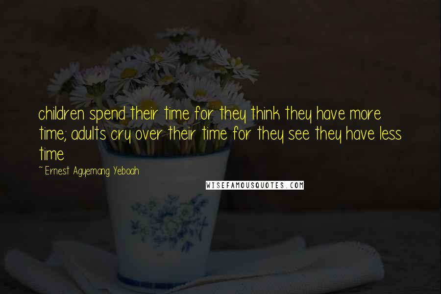 Ernest Agyemang Yeboah Quotes: children spend their time for they think they have more time; adults cry over their time for they see they have less time