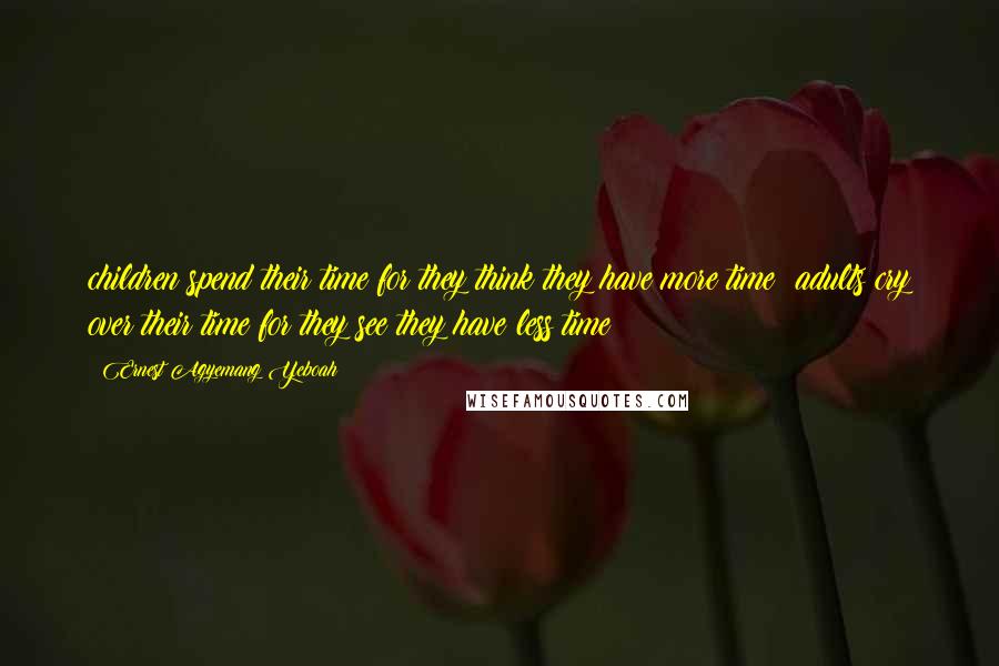 Ernest Agyemang Yeboah Quotes: children spend their time for they think they have more time; adults cry over their time for they see they have less time