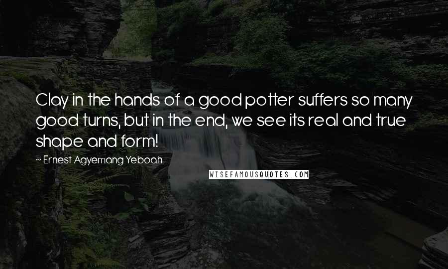 Ernest Agyemang Yeboah Quotes: Clay in the hands of a good potter suffers so many good turns, but in the end, we see its real and true shape and form!