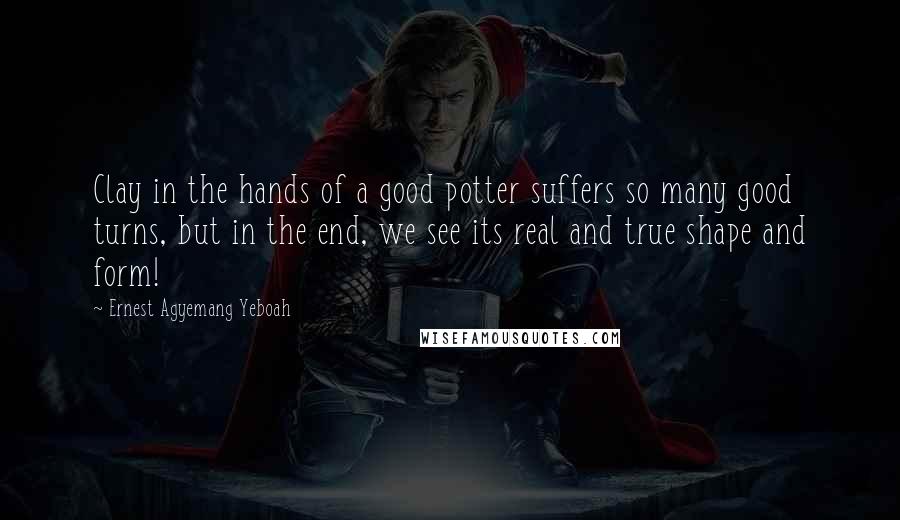Ernest Agyemang Yeboah Quotes: Clay in the hands of a good potter suffers so many good turns, but in the end, we see its real and true shape and form!